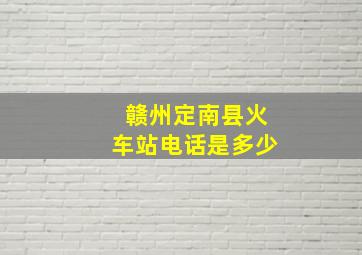 赣州定南县火车站电话是多少