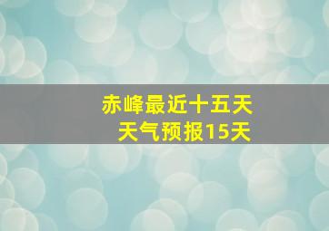 赤峰最近十五天天气预报15天