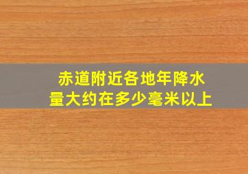 赤道附近各地年降水量大约在多少毫米以上