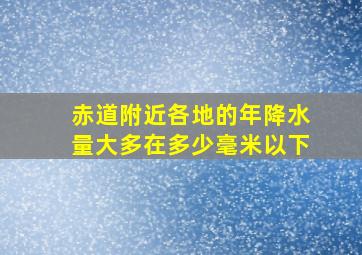 赤道附近各地的年降水量大多在多少毫米以下