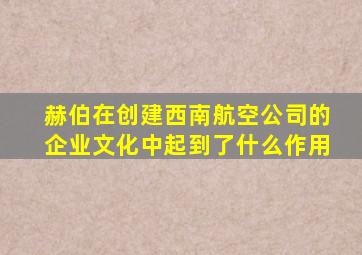 赫伯在创建西南航空公司的企业文化中起到了什么作用