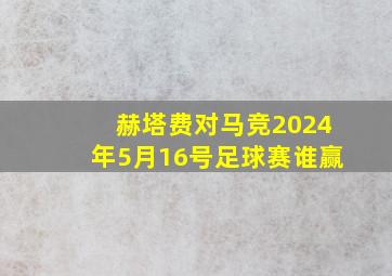 赫塔费对马竞2024年5月16号足球赛谁赢