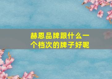 赫恩品牌跟什么一个档次的牌子好呢