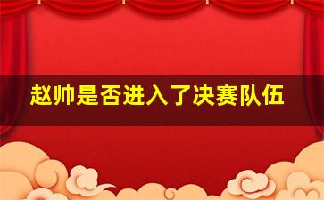 赵帅是否进入了决赛队伍