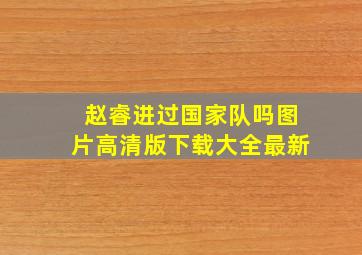 赵睿进过国家队吗图片高清版下载大全最新