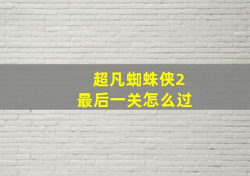 超凡蜘蛛侠2最后一关怎么过