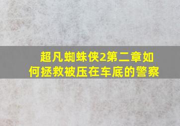 超凡蜘蛛侠2第二章如何拯救被压在车底的警察