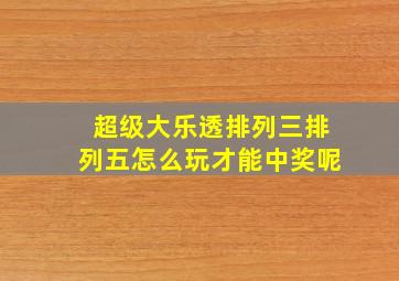 超级大乐透排列三排列五怎么玩才能中奖呢