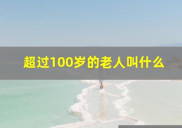 超过100岁的老人叫什么