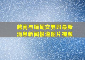 越南与缅甸交界吗最新消息新闻报道图片视频