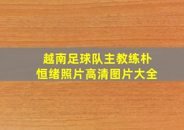 越南足球队主教练朴恒绪照片高清图片大全