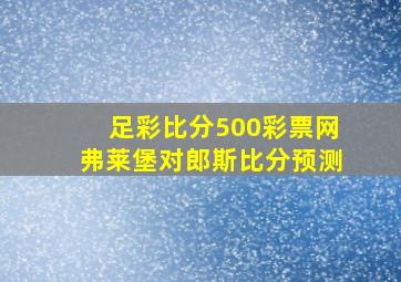 足彩比分500彩票网弗莱堡对郎斯比分预测