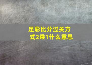 足彩比分过关方式2乘1什么意思