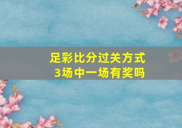 足彩比分过关方式3场中一场有奖吗