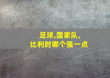 足球,国家队,比利时哪个强一点