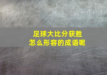 足球大比分获胜怎么形容的成语呢