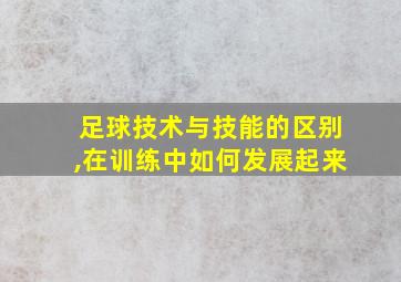 足球技术与技能的区别,在训练中如何发展起来