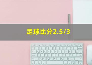 足球比分2.5/3