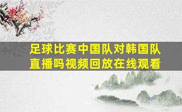 足球比赛中国队对韩国队直播吗视频回放在线观看