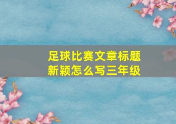 足球比赛文章标题新颖怎么写三年级