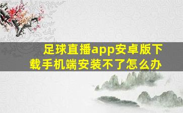 足球直播app安卓版下载手机端安装不了怎么办