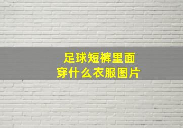 足球短裤里面穿什么衣服图片