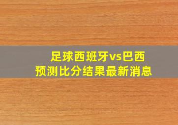 足球西班牙vs巴西预测比分结果最新消息