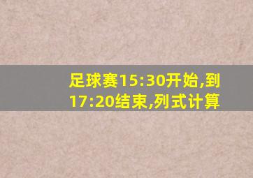 足球赛15:30开始,到17:20结束,列式计算