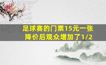 足球赛的门票15元一张降价后观众增加了1/2