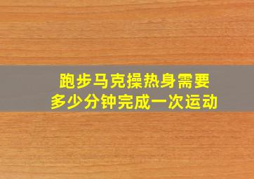 跑步马克操热身需要多少分钟完成一次运动