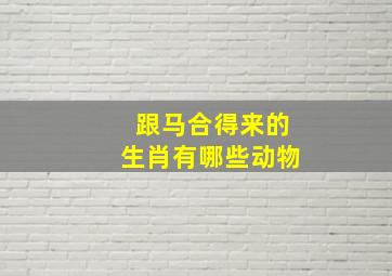 跟马合得来的生肖有哪些动物