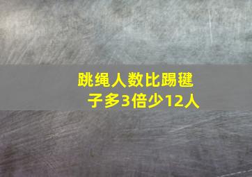 跳绳人数比踢毽子多3倍少12人