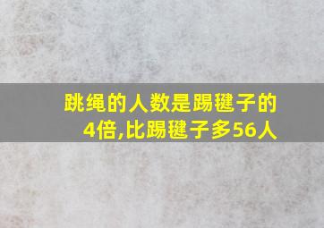 跳绳的人数是踢毽子的4倍,比踢毽子多56人