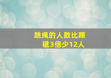 跳绳的人数比踢毽3倍少12人