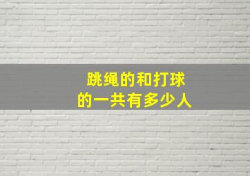 跳绳的和打球的一共有多少人