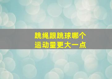 跳绳跟跳球哪个运动量更大一点