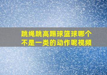 跳绳跳高踢球篮球哪个不是一类的动作呢视频