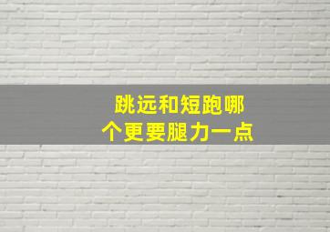 跳远和短跑哪个更要腿力一点