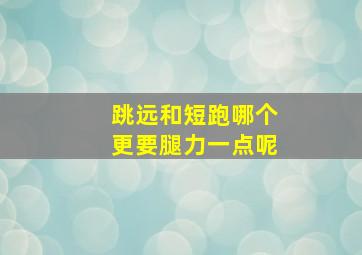 跳远和短跑哪个更要腿力一点呢