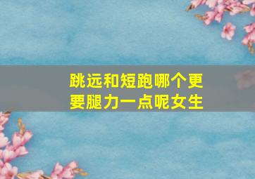 跳远和短跑哪个更要腿力一点呢女生