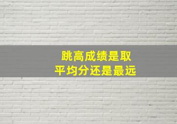 跳高成绩是取平均分还是最远