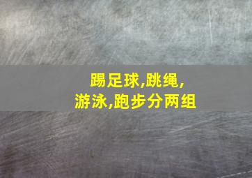 踢足球,跳绳,游泳,跑步分两组