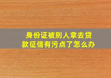 身份证被别人拿去贷款征信有污点了怎么办