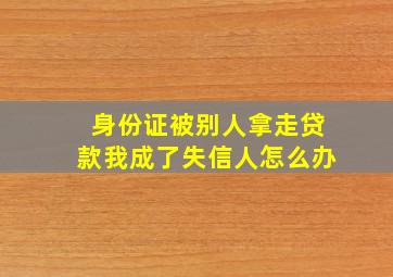 身份证被别人拿走贷款我成了失信人怎么办