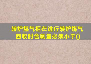 转炉煤气柜在进行转炉煤气回收时含氧量必须小于()