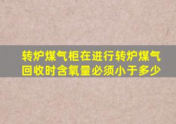 转炉煤气柜在进行转炉煤气回收时含氧量必须小于多少