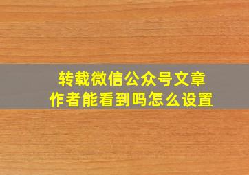 转载微信公众号文章作者能看到吗怎么设置