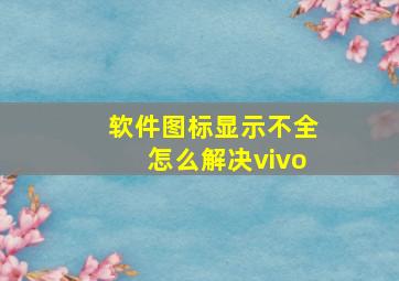 软件图标显示不全怎么解决vivo