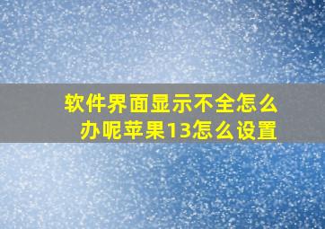 软件界面显示不全怎么办呢苹果13怎么设置