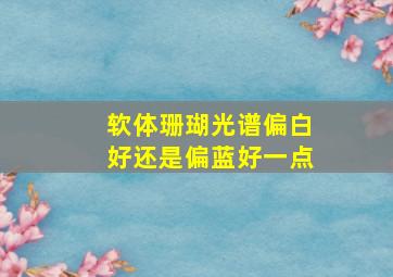 软体珊瑚光谱偏白好还是偏蓝好一点